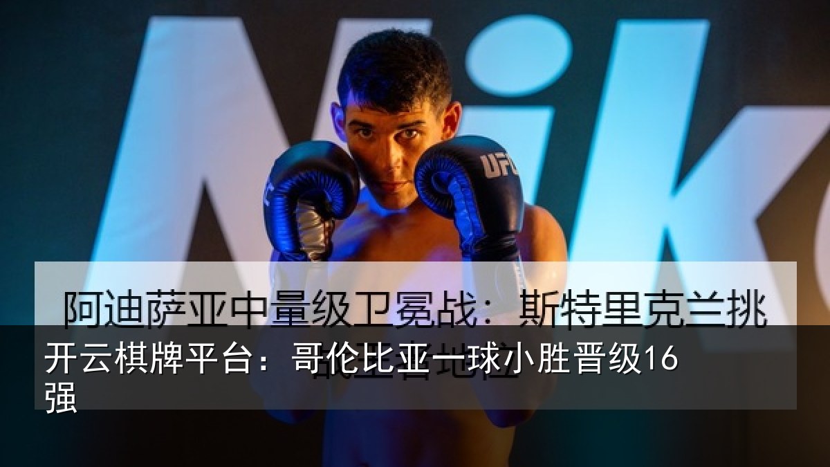开云棋牌平台:哥伦比亚一球小胜晋级16强