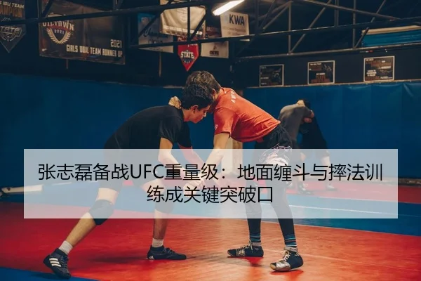 张志磊备战UFC重量级：地面缠斗与摔法训练成关键突破口