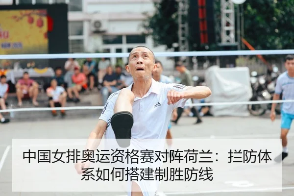 中国女排奥运资格赛对阵荷兰：拦防体系如何搭建制胜防线