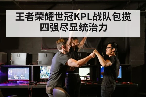 王者荣耀世冠KPL战队包揽四强尽显统治力