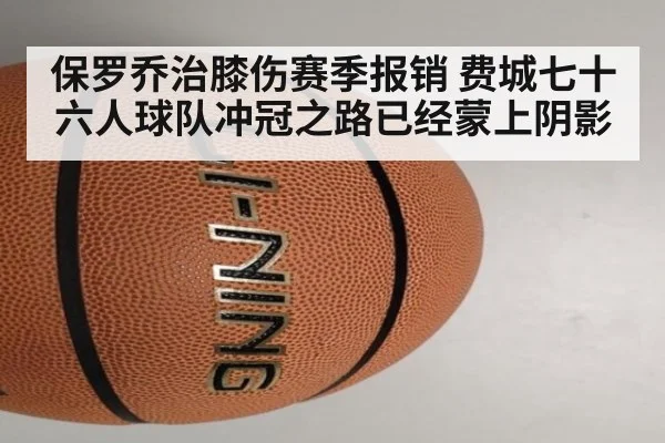 保罗乔治膝伤赛季报销 费城七十六人球队冲冠之路已经蒙上阴影