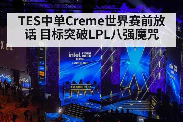 TES中单Creme世界赛前放话 目标突破LPL八强魔咒