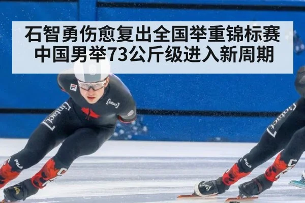 石智勇伤愈复出全国举重锦标赛 中国男举73公斤级进入新周期