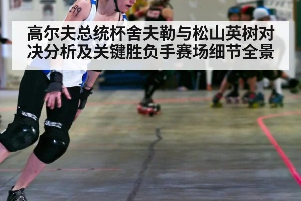 高尔夫总统杯舍夫勒与松山英树对决分析及关键胜负手赛场细节全景