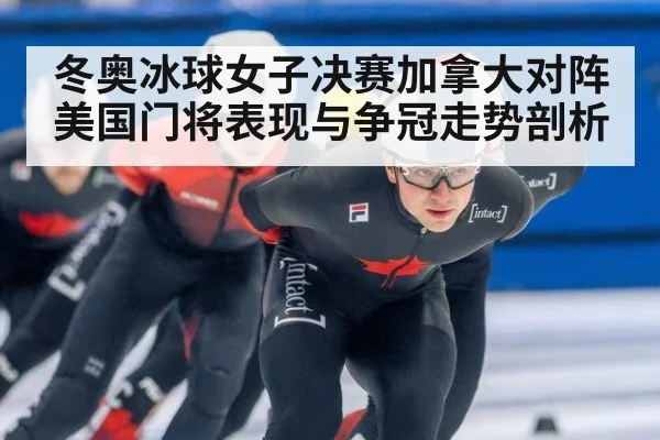 冬奥冰球女子决赛加拿大对阵美国门将表现与争冠走势剖析